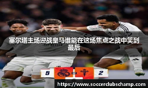 塞尔塔主场迎战皇马谁能在这场焦点之战中笑到最后