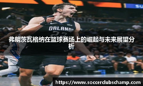 弗朗茨瓦格纳在篮球赛场上的崛起与未来展望分析