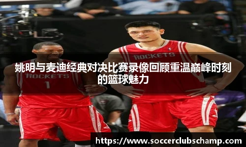 姚明与麦迪经典对决比赛录像回顾重温巅峰时刻的篮球魅力