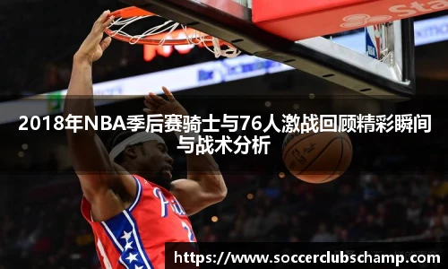 2018年NBA季后赛骑士与76人激战回顾精彩瞬间与战术分析