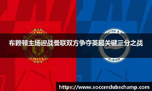 布赖顿主场迎战曼联双方争夺英超关键三分之战
