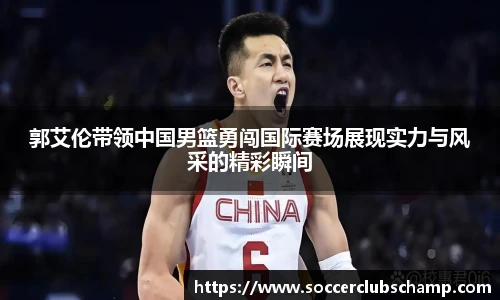 郭艾伦带领中国男篮勇闯国际赛场展现实力与风采的精彩瞬间