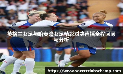 英格兰女足与喀麦隆女足精彩对决直播全程回顾与分析