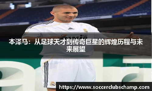 本泽马:从足球天才到传奇巨星的辉煌历程与未来展望