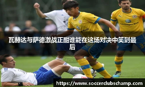 瓦赫达与萨德激战正酣谁能在这场对决中笑到最后