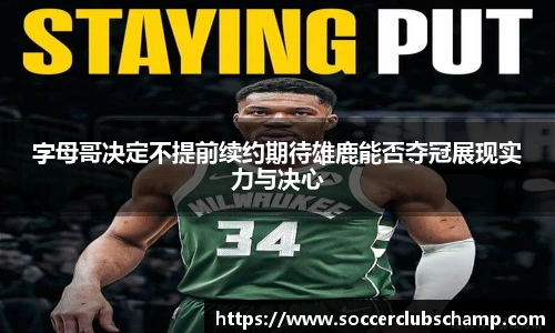 字母哥决定不提前续约期待雄鹿能否夺冠展现实力与决心