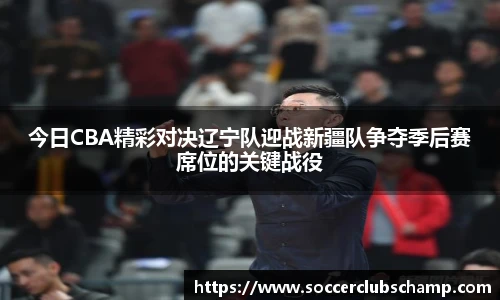 今日CBA精彩对决辽宁队迎战新疆队争夺季后赛席位的关键战役
