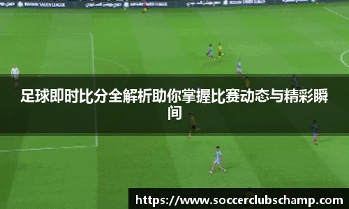 足球即时比分全解析助你掌握比赛动态与精彩瞬间