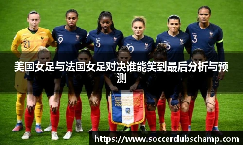 美国女足与法国女足对决谁能笑到最后分析与预测