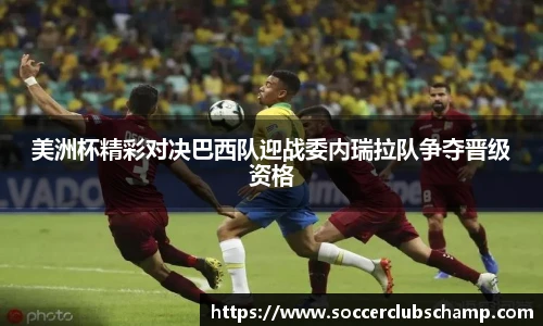 美洲杯精彩对决巴西队迎战委内瑞拉队争夺晋级资格