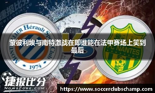 蒙彼利埃与南特激战在即谁能在法甲赛场上笑到最后